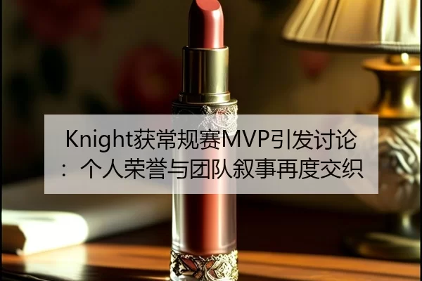 Knight获常规赛MVP引发讨论：个人荣誉与团队叙事再度交织