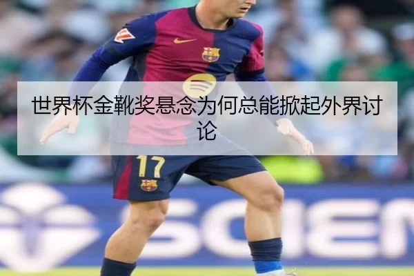 世界杯金靴奖悬念为何总能掀起外界讨论