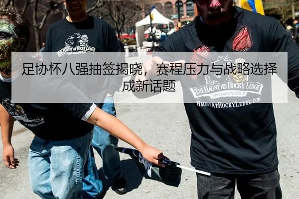 足协杯八强抽签揭晓，赛程压力与战略选择成新话题